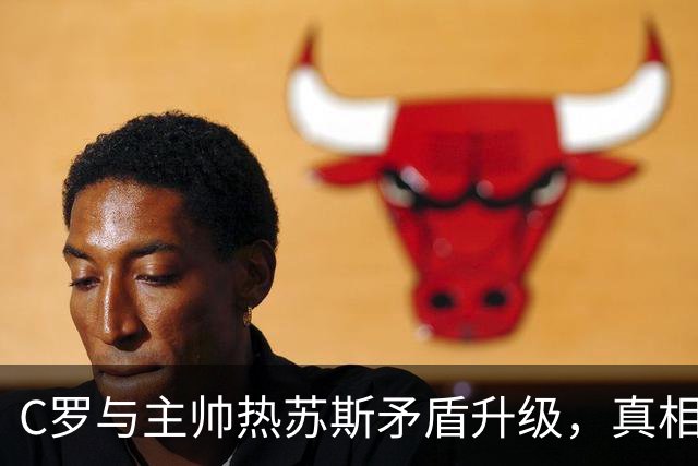 C罗与主帅热苏斯矛盾升级，真相不止于要求道歉